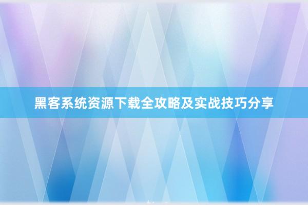 黑客系统资源下载全攻略及实战技巧分享