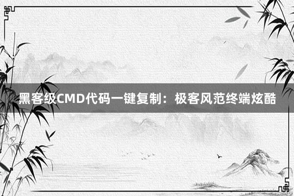 黑客级CMD代码一键复制：极客风范终端炫酷