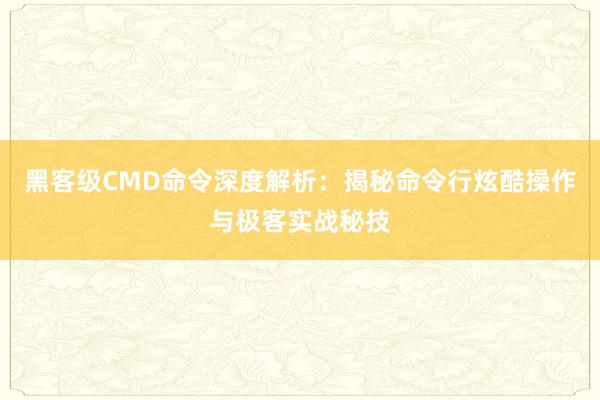 黑客级CMD命令深度解析：揭秘命令行炫酷操作与极客实战秘技