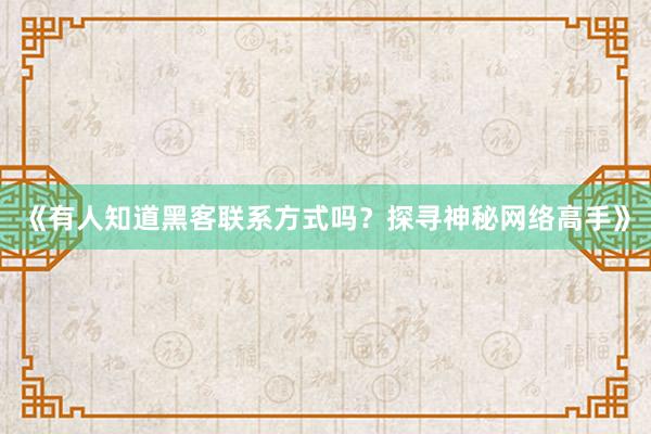 《有人知道黑客联系方式吗？探寻神秘网络高手》