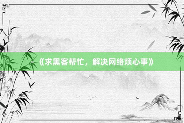 - 《求黑客帮忙，解决网络烦心事》