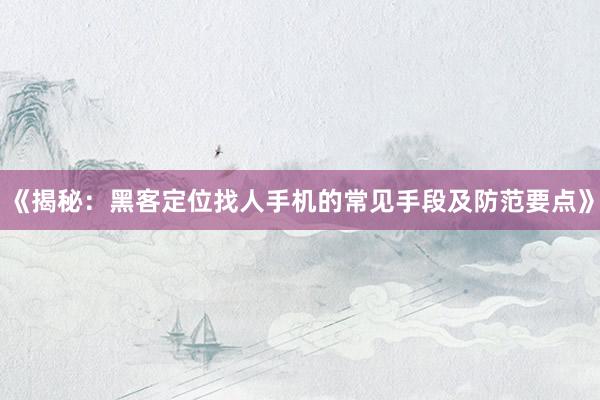 《揭秘：黑客定位找人手机的常见手段及防范要点》