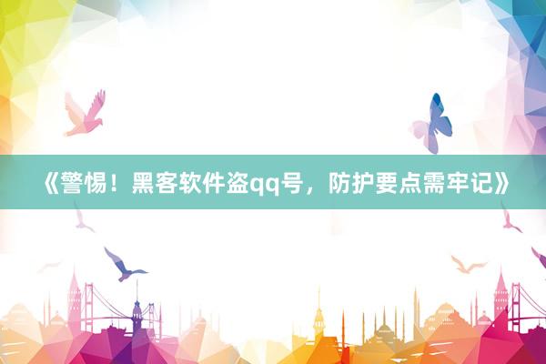 《警惕！黑客软件盗qq号，防护要点需牢记》