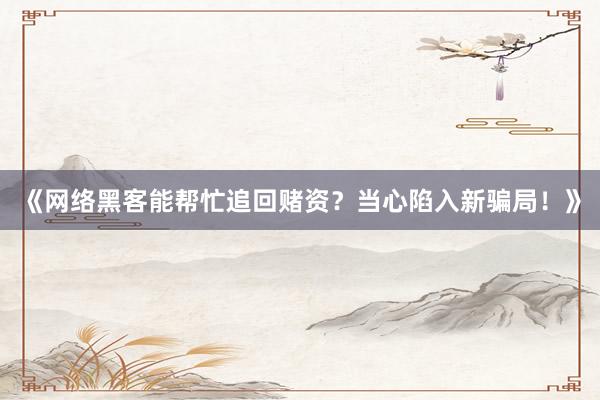 《网络黑客能帮忙追回赌资？当心陷入新骗局！》