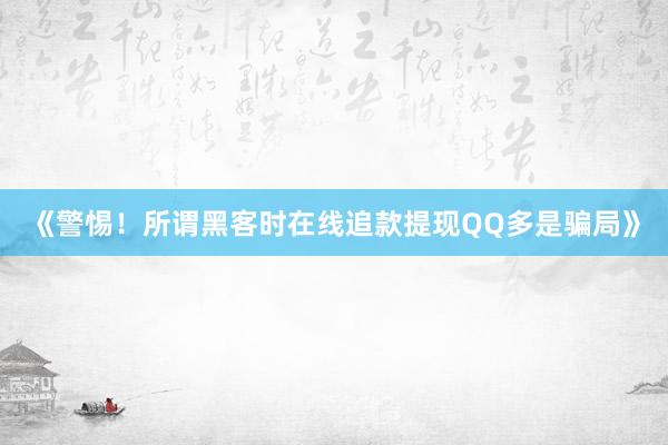 《警惕！所谓黑客时在线追款提现QQ多是骗局》
